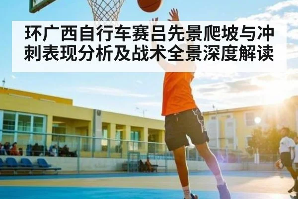 环广西自行车赛吕先景爬坡与冲刺表现分析及战术全景深度解读