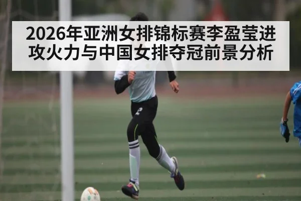 2026年亚洲女排锦标赛李盈莹进攻火力与中国女排夺冠前景分析（Leyu）